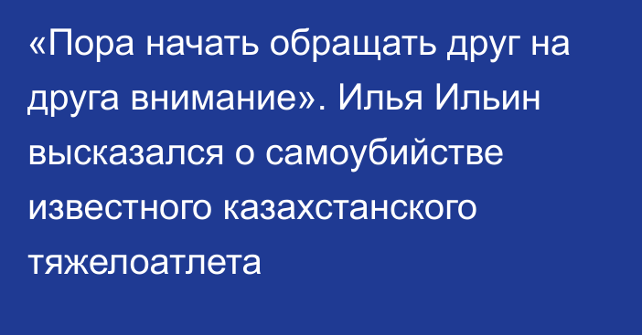 «Пора начать обращать друг на друга внимание». Илья Ильин высказался о самоубийстве известного казахстанского тяжелоатлета