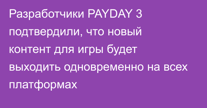 Разработчики PAYDAY 3 подтвердили, что новый контент для игры будет выходить одновременно на всех платформах