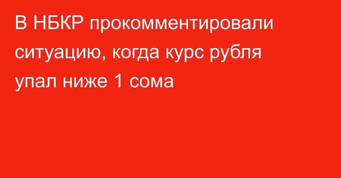 В НБКР прокомментировали ситуацию, когда курс рубля упал ниже 1 сома