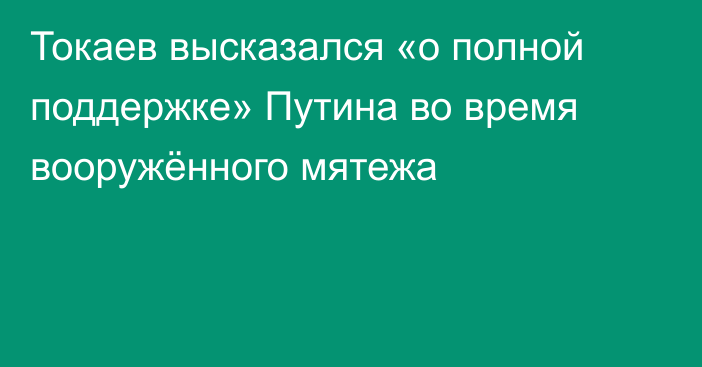 Токаев высказался «о полной поддержке» Путина во время вооружённого мятежа
