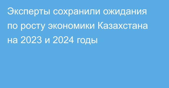 Эксперты сохранили ожидания по росту экономики Казахстана на 2023 и 2024 годы