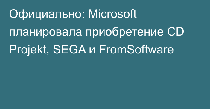 Официально: Microsoft планировала приобретение CD Projekt, SEGA и FromSoftware