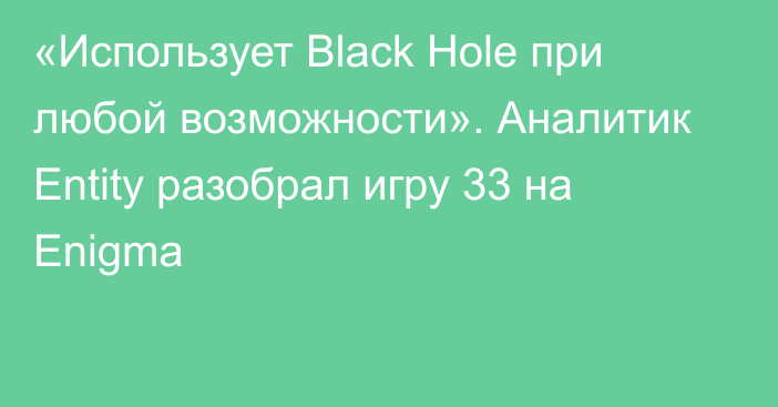 «Использует Black Hole при любой возможности». Аналитик Entity разобрал игру 33 на Enigma