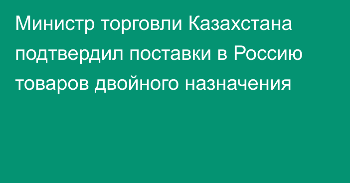 Министр торговли Казахстана подтвердил поставки в Россию товаров двойного назначения