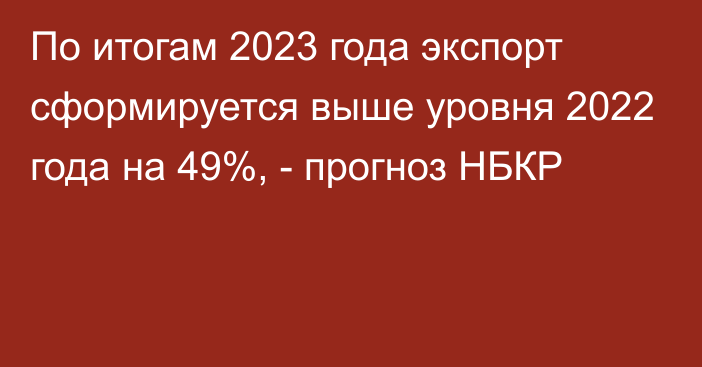 По итогам 2023 года экспорт сформируется выше уровня 2022 года на 49%, -  прогноз НБКР