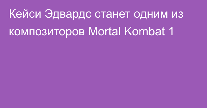 Кейси Эдвардс станет одним из композиторов Mortal Kombat 1
