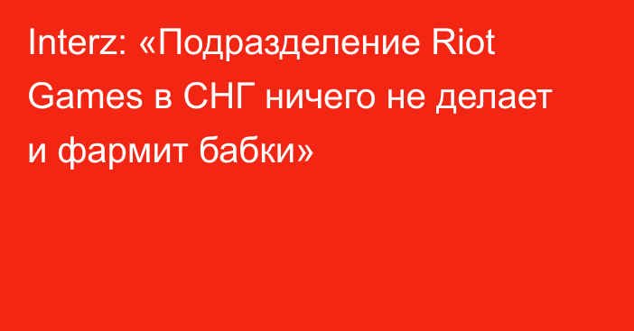 Interz: «Подразделение Riot Games в СНГ ничего не делает и фармит бабки»