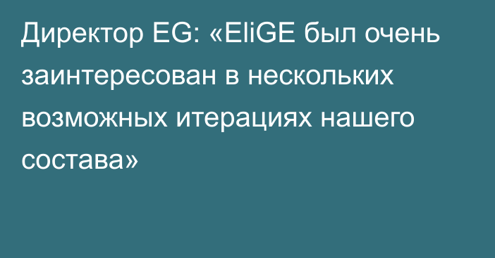 Директор EG: «EliGE был очень заинтересован в нескольких возможных итерациях нашего состава»