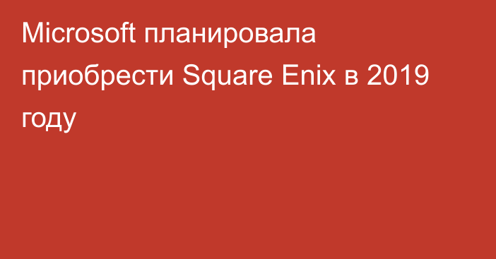 Microsoft планировала приобрести Square Enix в 2019 году