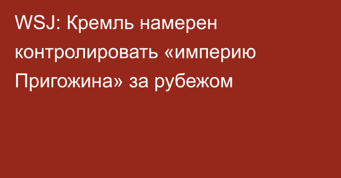 WSJ: Кремль намерен контролировать «империю Пригожина» за рубежом