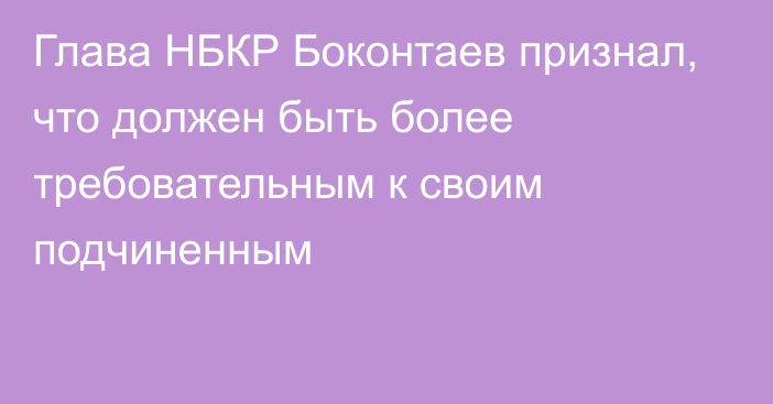 Глава НБКР Боконтаев признал, что должен быть более требовательным к своим подчиненным