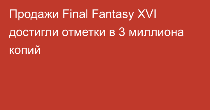Продажи Final Fantasy XVI достигли отметки в 3 миллиона копий