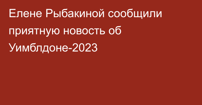 Елене Рыбакиной сообщили приятную новость об Уимблдоне-2023