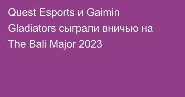 Quest Esports и Gaimin Gladiators сыграли вничью на The Bali Major 2023