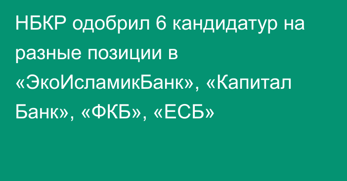 НБКР одобрил 6 кандидатур на разные позиции в «ЭкоИсламикБанк», «Капитал Банк», «ФКБ», «ЕСБ»