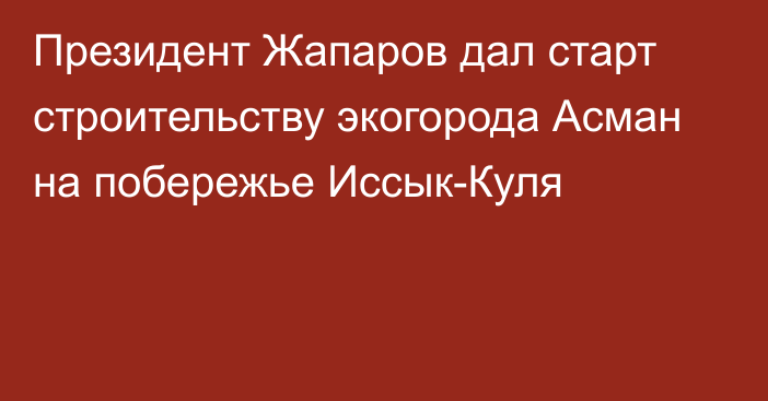 Президент Жапаров дал старт строительству экогорода Асман на побережье Иссык-Куля