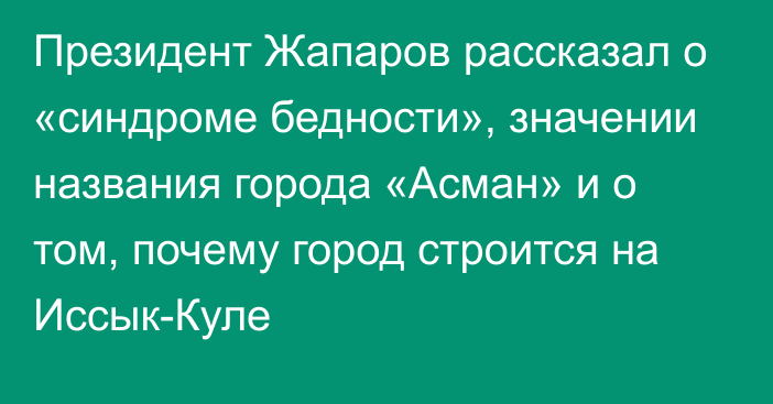Президент Жапаров рассказал о «синдроме бедности», значении названия города «Асман» и о том, почему город строится на Иссык-Куле 