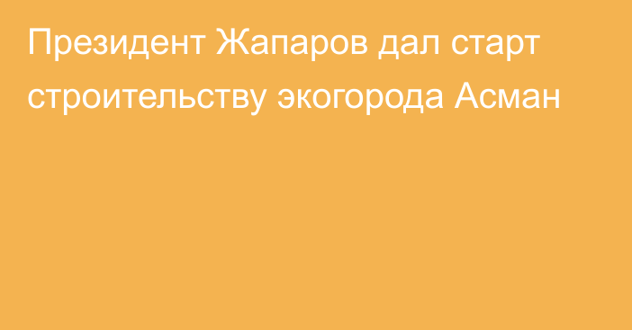 Президент Жапаров дал старт строительству экогорода Асман