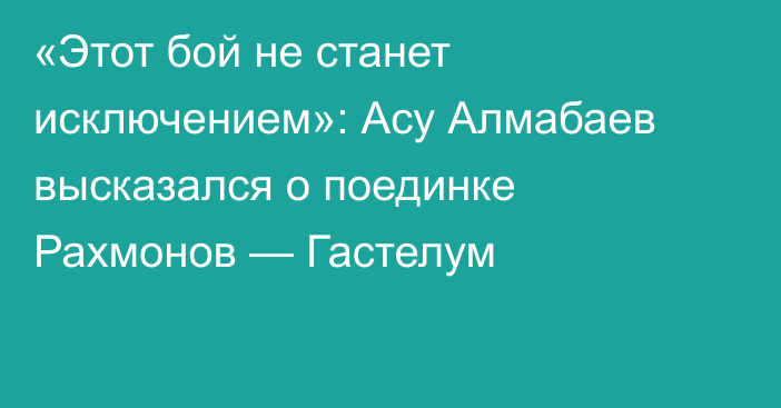 «Этот бой не станет исключением»: Асу Алмабаев высказался о поединке Рахмонов — Гастелум
