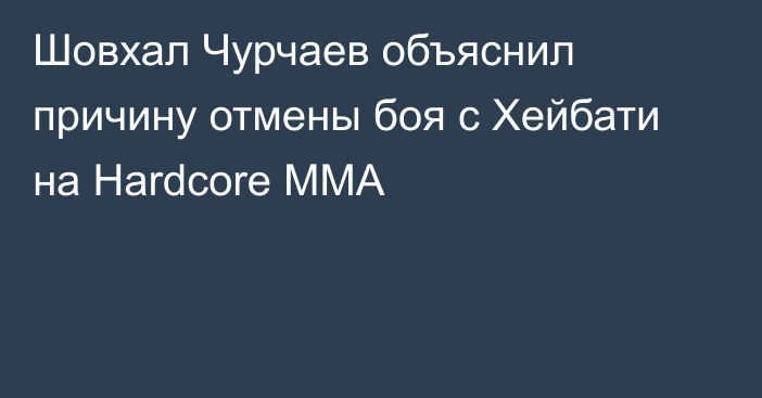 Шовхал Чурчаев объяснил причину отмены боя с Хейбати на Hardcore MMA