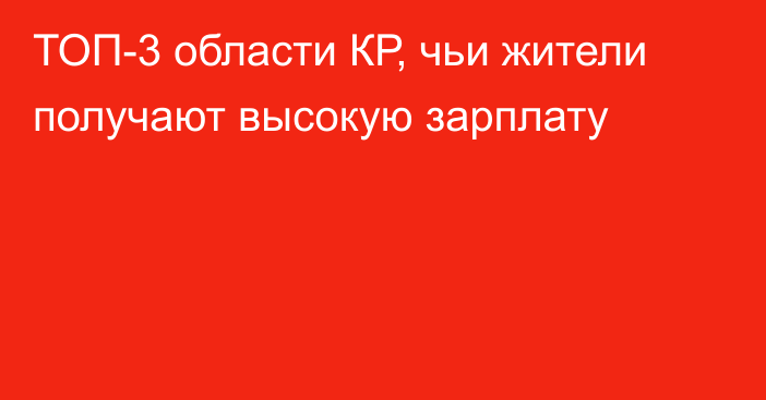 ТОП-3 области КР, чьи жители получают высокую зарплату