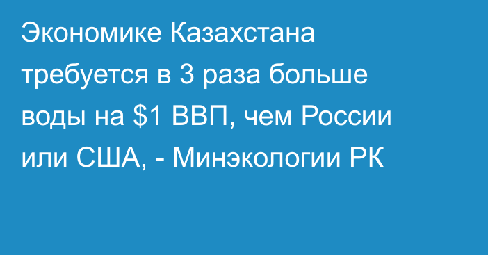 Экономике Казахстана требуется в 3 раза больше воды на $1 ВВП, чем России или США, - Минэкологии РК