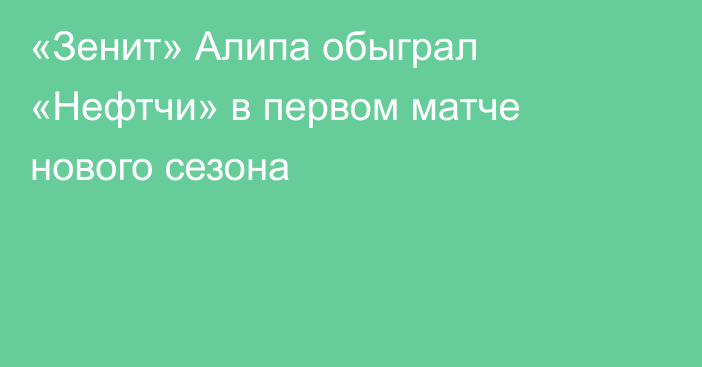«Зенит» Алипа обыграл «Нефтчи» в первом матче нового сезона