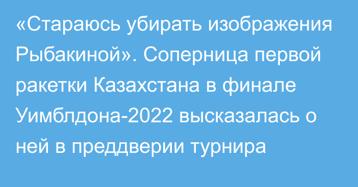«Стараюсь убирать изображения Рыбакиной». Соперница первой ракетки Казахстана в финале Уимблдона-2022 высказалась о ней в преддверии турнира