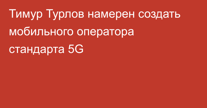 Тимур Турлов намерен создать мобильного оператора стандарта 5G