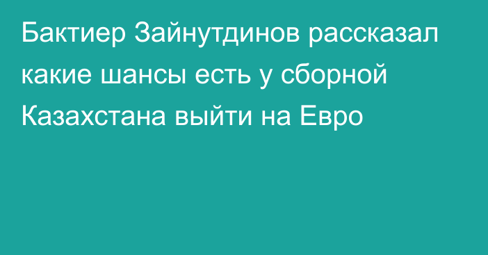 Бактиер Зайнутдинов рассказал какие шансы есть у сборной Казахстана выйти на Евро