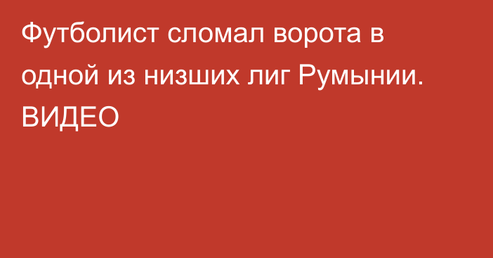 Футболист сломал ворота в одной из низших лиг Румынии. ВИДЕО