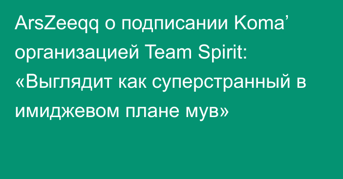 ArsZeeqq о подписании Koma’ организацией Team Spirit: «Выглядит как суперстранный в имиджевом плане мув»