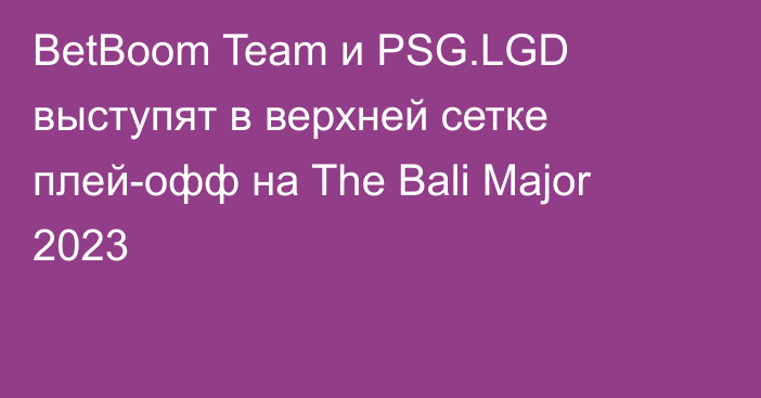 BetBoom Team и PSG.LGD выступят в верхней сетке плей-офф на The Bali Major 2023