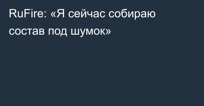 RuFire: «Я сейчас собираю состав под шумок»