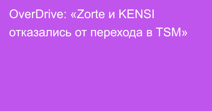 OverDrive: «Zorte и KENSI отказались от перехода в TSM»