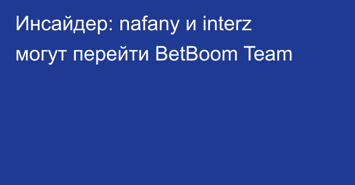 Инсайдер: nafany и interz могут перейти BetBoom Team
