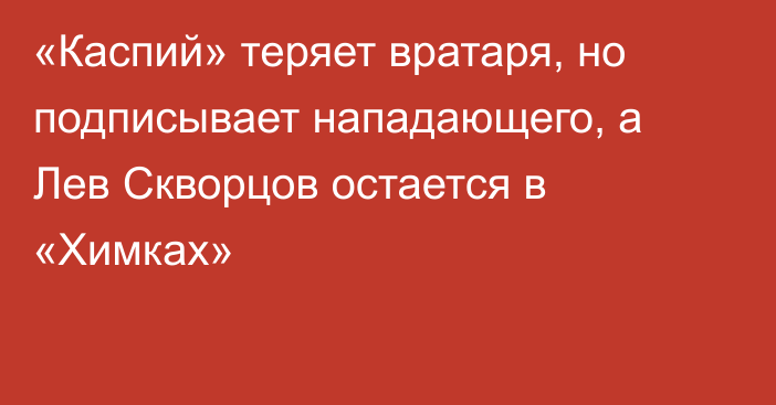 «Каспий» теряет вратаря, но подписывает нападающего, а Лев Скворцов остается в «Химках»