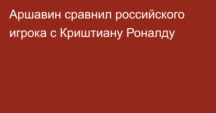 Аршавин сравнил российского игрока с Криштиану Роналду