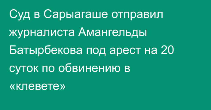 Суд в Сарыагаше отправил журналиста Амангельды Батырбекова под арест на 20 суток по обвинению в «клевете»