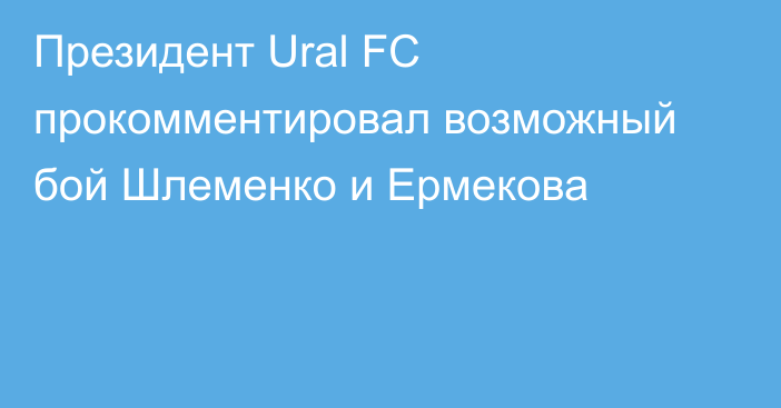 Президент Ural FC прокомментировал возможный бой Шлеменко и Ермекова