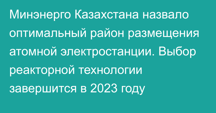 Минэнерго Казахстана назвало оптимальный район размещения атомной электростанции. Выбор реакторной технологии завершится в 2023 году
