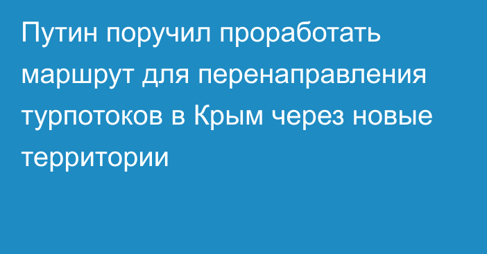 Путин поручил проработать маршрут для перенаправления турпотоков в Крым через новые территории