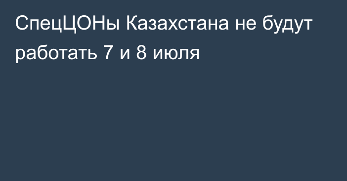 СпецЦОНы Казахстана не будут работать 7 и 8 июля