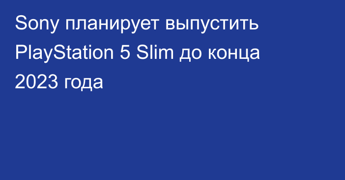 Sony планирует выпустить PlayStation 5 Slim до конца 2023 года