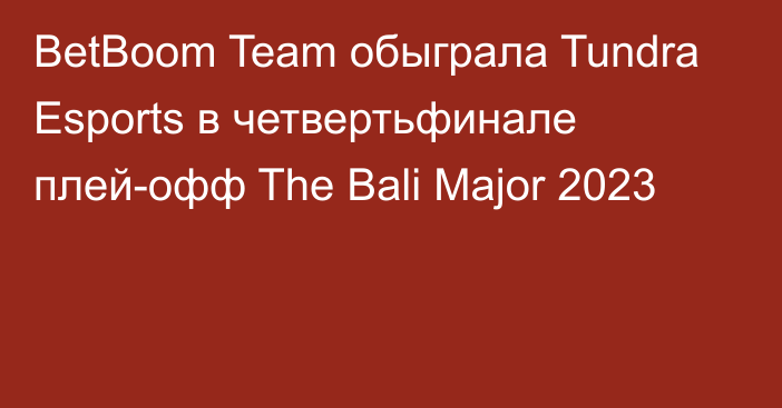 BetBoom Team обыграла Tundra Esports в четвертьфинале плей-офф The Bali Major 2023