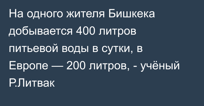На одного жителя Бишкека добывается 400 литров питьевой воды в сутки, в Европе — 200 литров, - учёный Р.Литвак