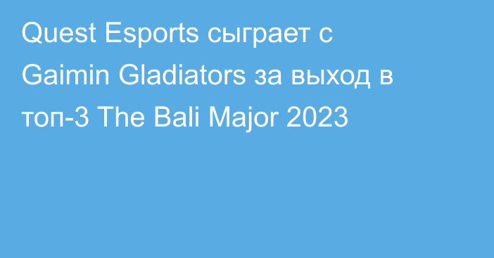 Quest Esports сыграет с Gaimin Gladiators за выход в топ-3 The Bali Major 2023