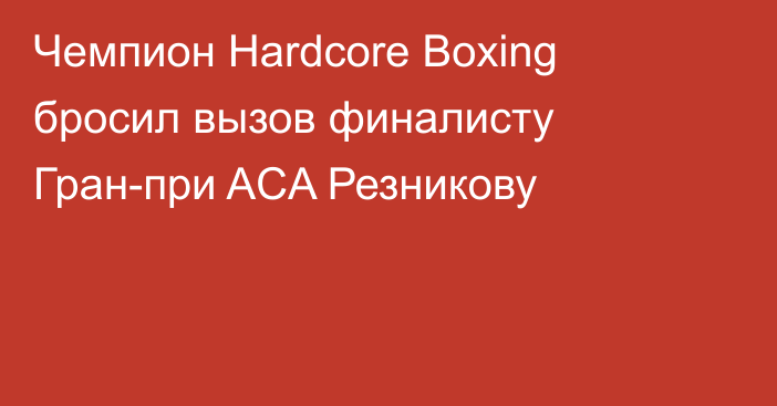 Чемпион Hardcore Boxing бросил вызов финалисту Гран-при ACA Резникову