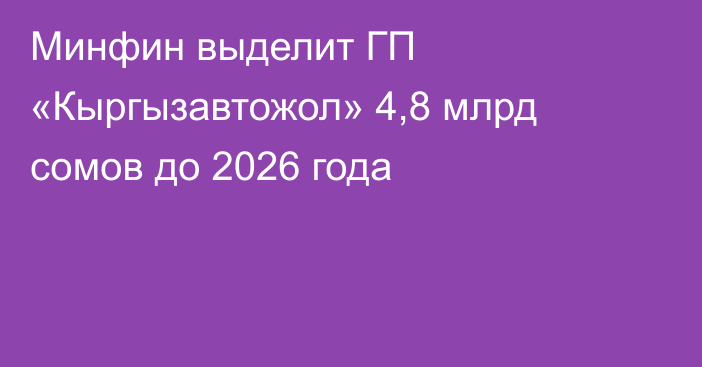 Минфин выделит ГП «Кыргызавтожол»  4,8 млрд сомов  до 2026 года