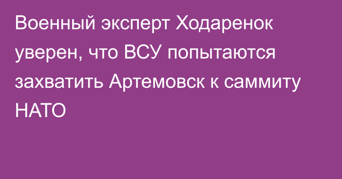 Военный эксперт Ходаренок уверен, что ВСУ попытаются захватить Артемовск к саммиту НАТО